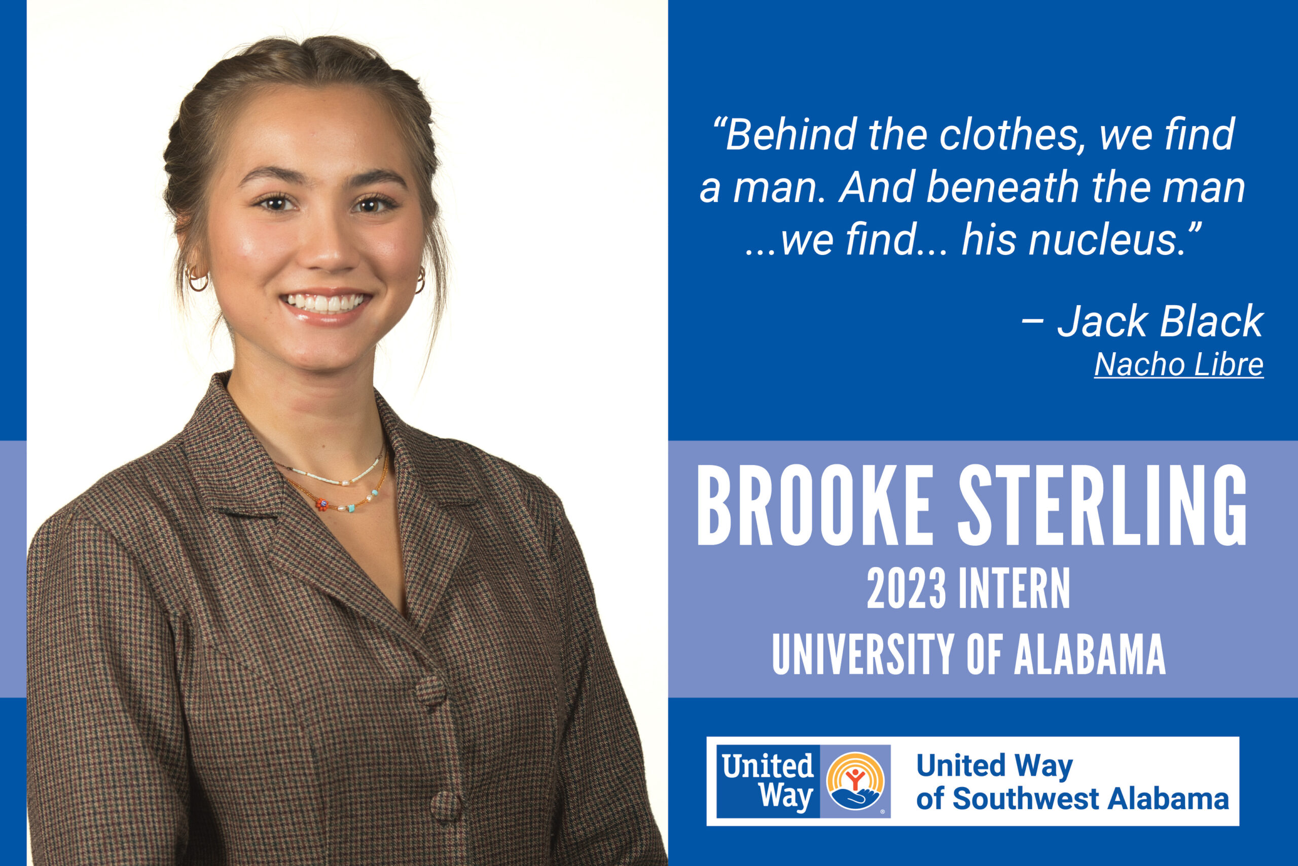 Brooke Sterling, 2023 UWSWA Intern and student at the University of Alabama “Beneath the clothes, we find a man. And beneath the man …we find… his nucleus.”- Jack Black from "Nacho Libre"